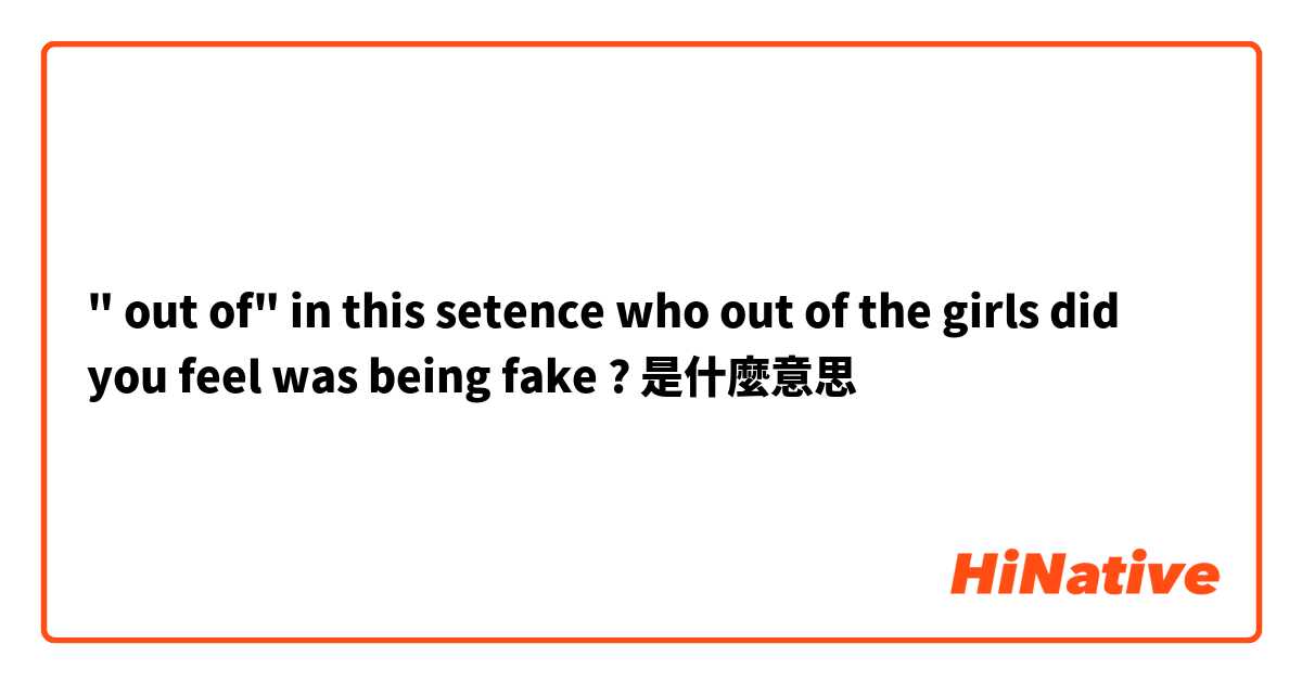 " out of" in this setence who out of the girls did you feel was being fake ? 是什麼意思