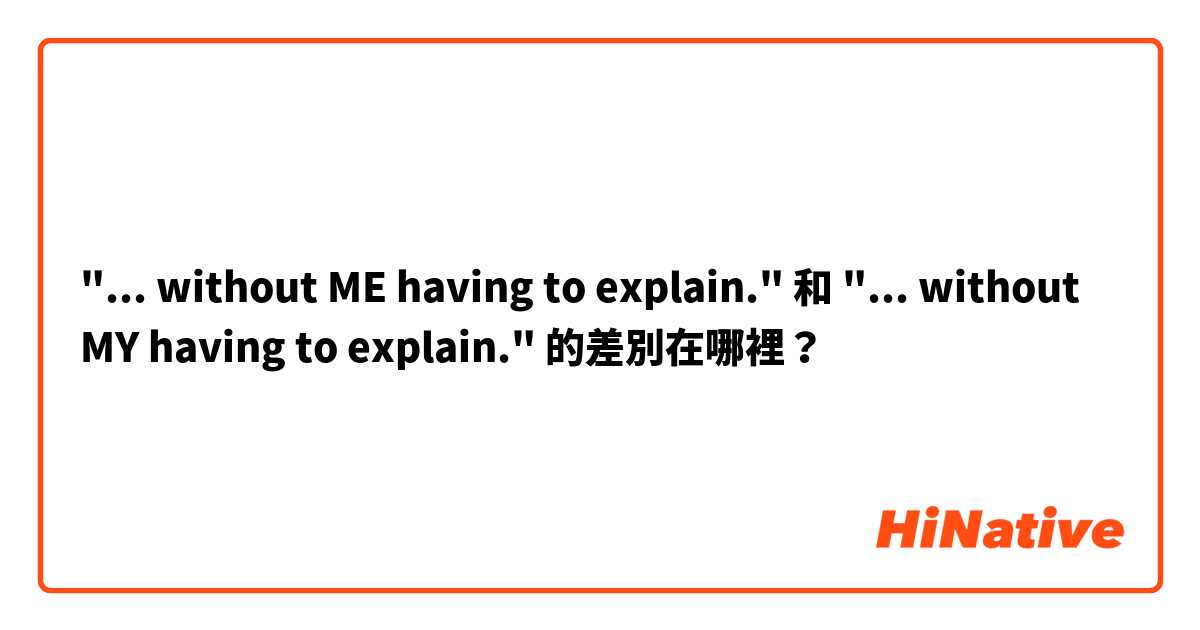 "... without ME having to explain."  和 "... without MY having to explain." 的差別在哪裡？