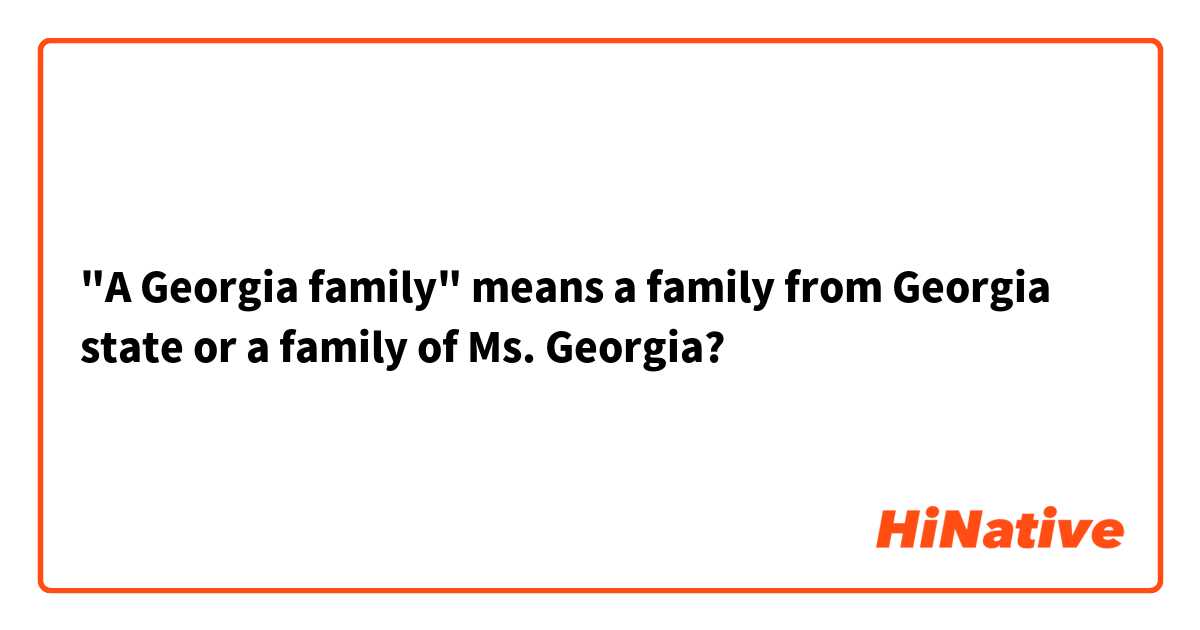 "A Georgia family" means a family from Georgia state or a family of Ms. Georgia?
