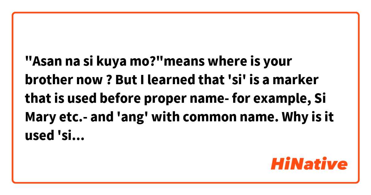 "Asan na si kuya mo?"means where is your brother now ? But I learned that 'si' is a marker that is used before proper name- for example, Si Mary etc.- and 'ang' with common name. Why is it used 'si kuya mo' and not 'ang kuya mo'? Sorry for the long text 😅