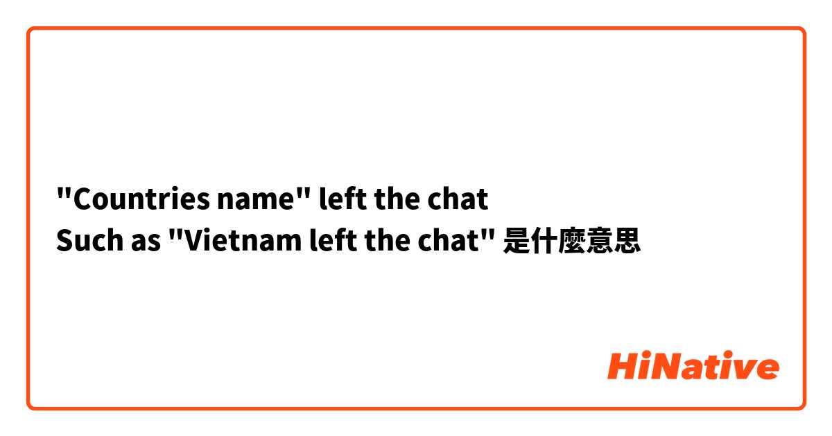 "Countries name" left the chat 
Such as "Vietnam left the chat"是什麼意思