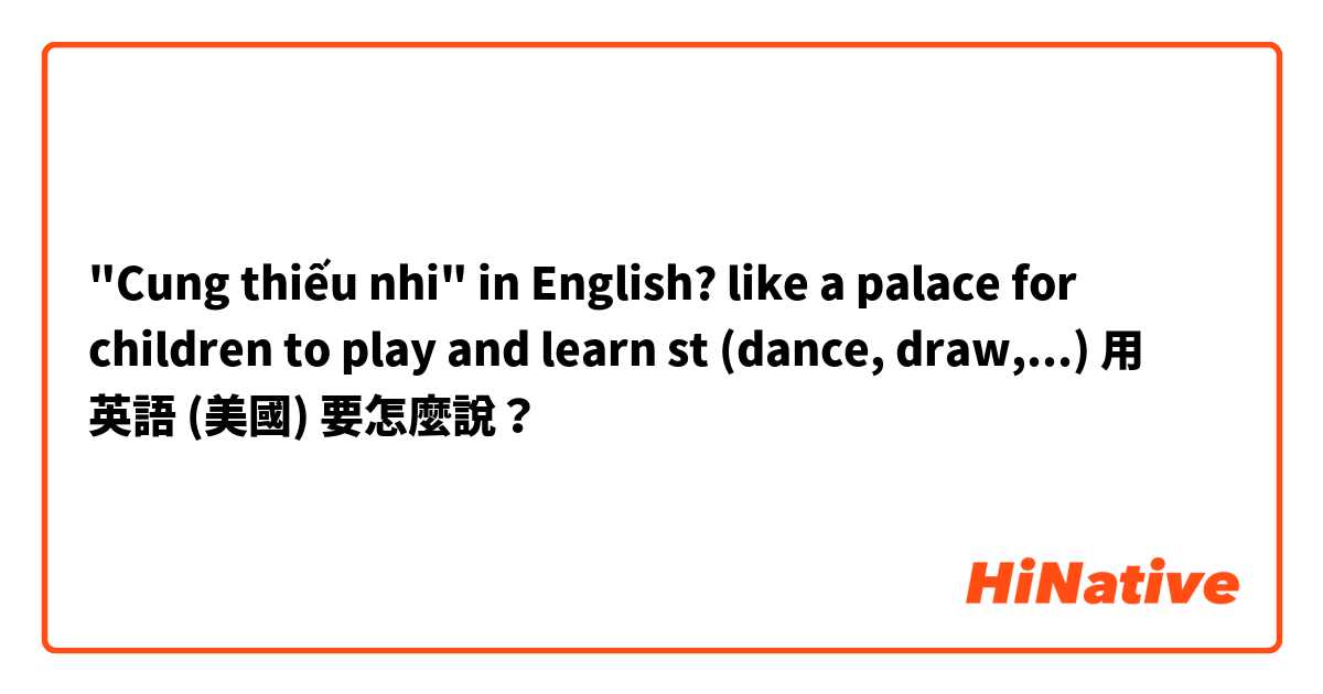 "Cung thiếu nhi" in English? like a palace for children to play and learn st (dance, draw,...)用 英語 (美國) 要怎麼說？