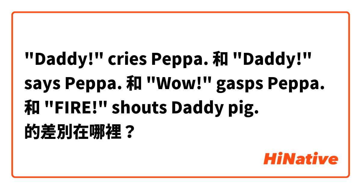 "Daddy!" cries Peppa. 和 "Daddy!" says Peppa. 和 "Wow!" gasps Peppa. 和 "FIRE!" shouts Daddy pig. 的差別在哪裡？