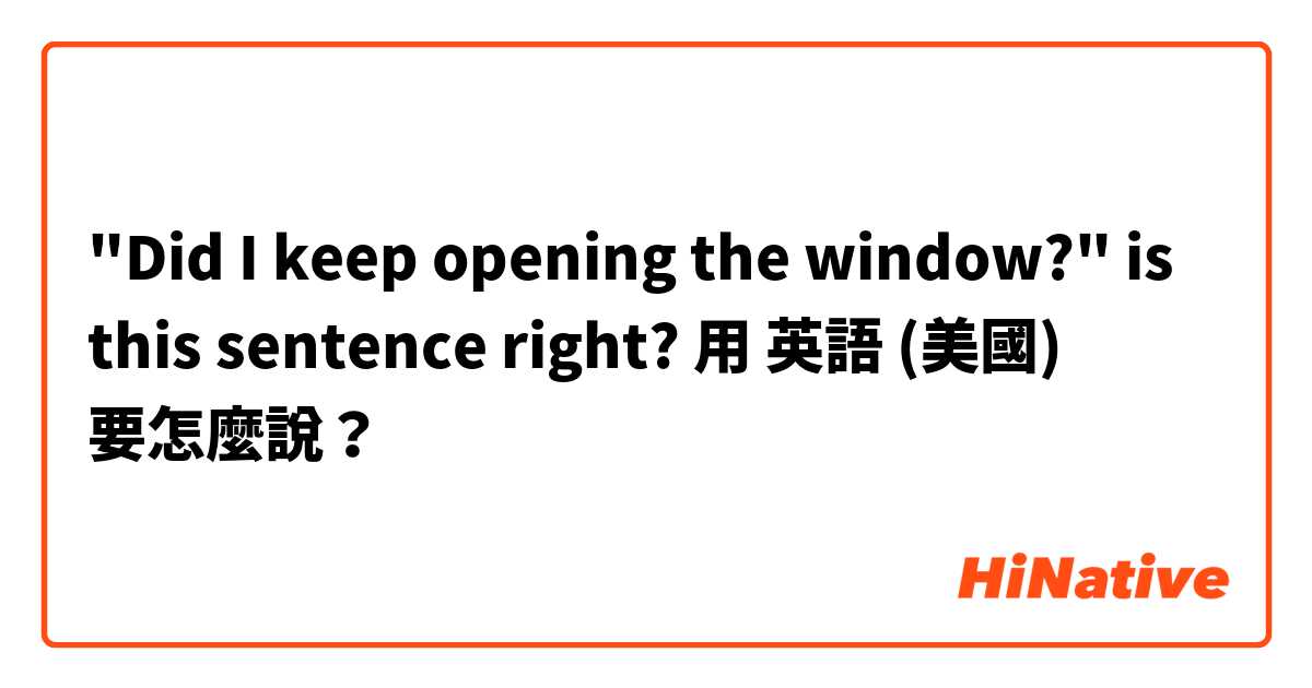 "Did I keep opening the window?" is this sentence right?用 英語 (美國) 要怎麼說？
