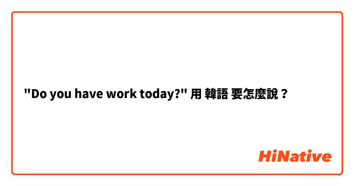 "Do you have work today?"用 韓語 要怎麼說？