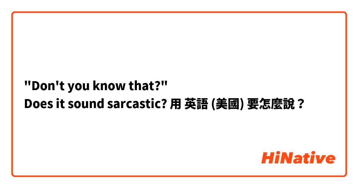 "Don't you know that?"
Does it sound sarcastic?用 英語 (美國) 要怎麼說？