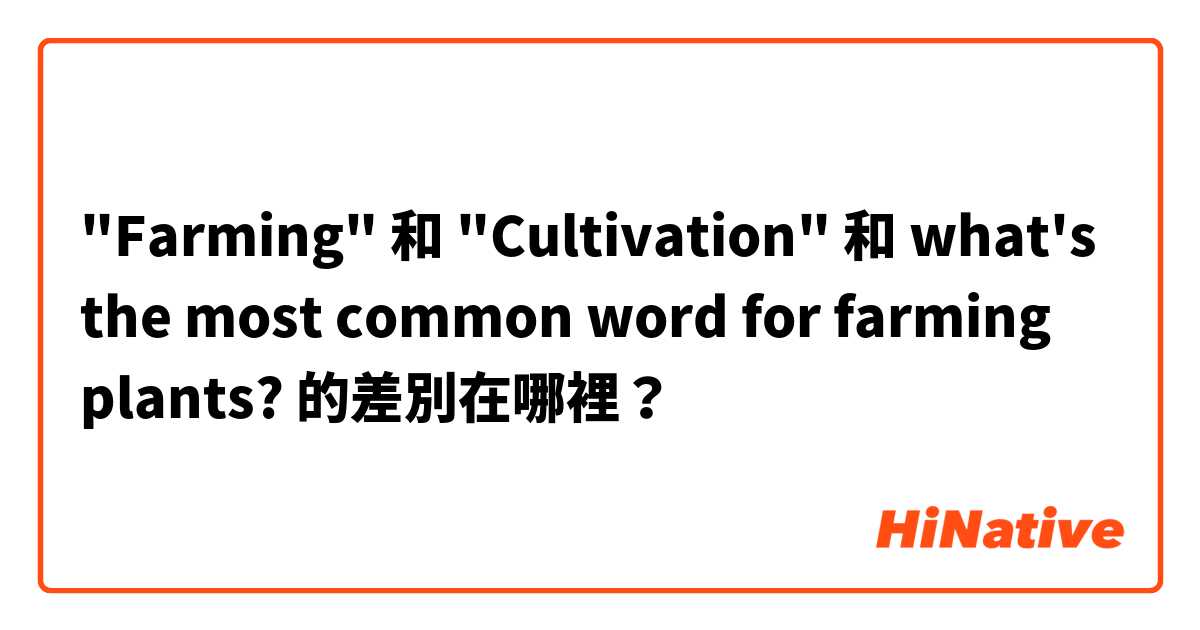 "Farming" 和 "Cultivation" 和 what's the most common word for farming plants? 的差別在哪裡？