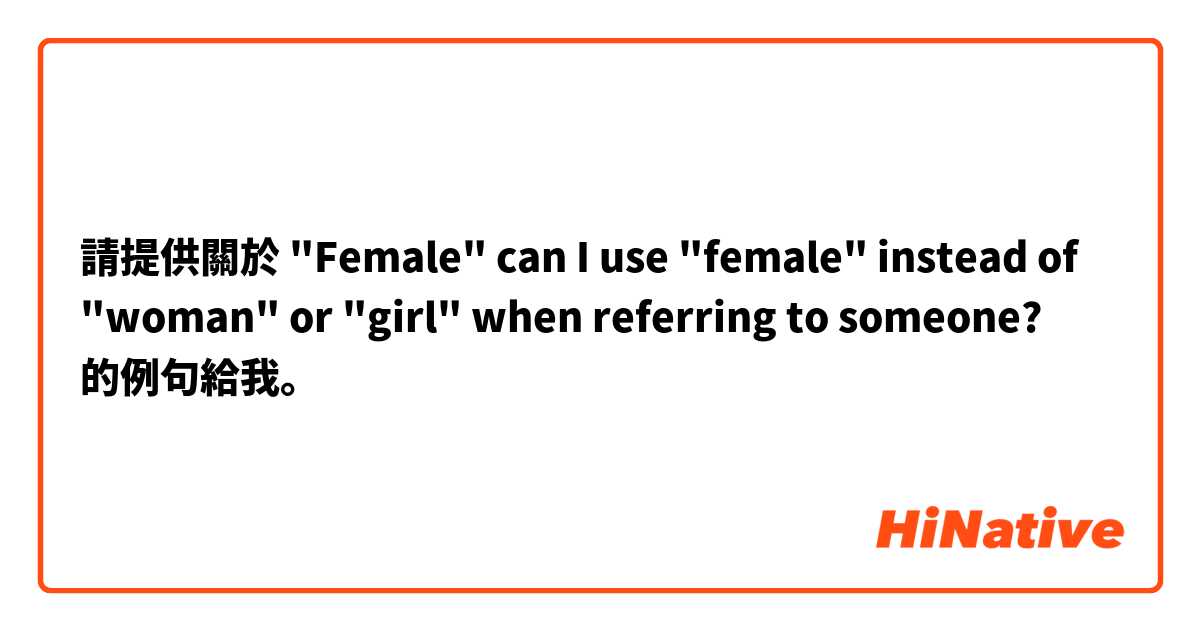 請提供關於 "Female" 
can I use "female" instead of "woman" or "girl" when referring to someone?  的例句給我。