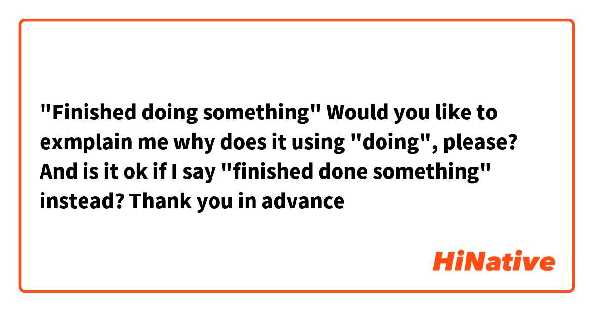 "Finished doing something"

Would you like to exmplain me why does it using "doing", please? And is it ok if I say "finished done something" instead? Thank you in advance