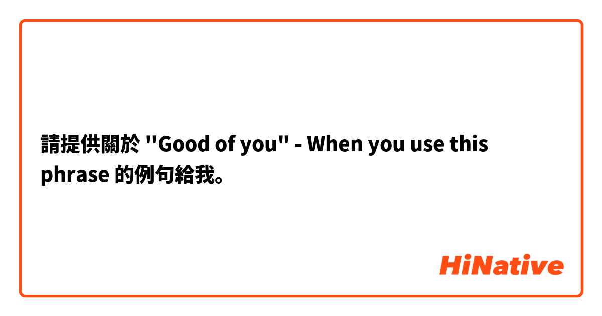 請提供關於 "Good of you" -  When you use this phrase 的例句給我。