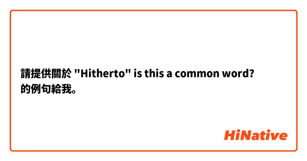 請提供關於 "Hitherto" is this a common word? 的例句給我。