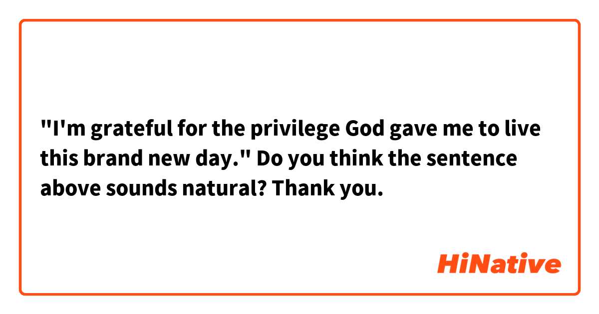 "I'm grateful for the privilege God gave me to live this brand new day."

Do you think the sentence above sounds natural? Thank you. 