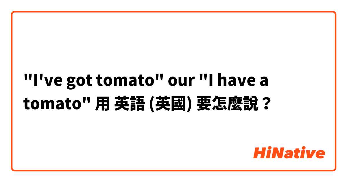 "I've got tomato" our "I have a tomato"用 英語 (英國) 要怎麼說？