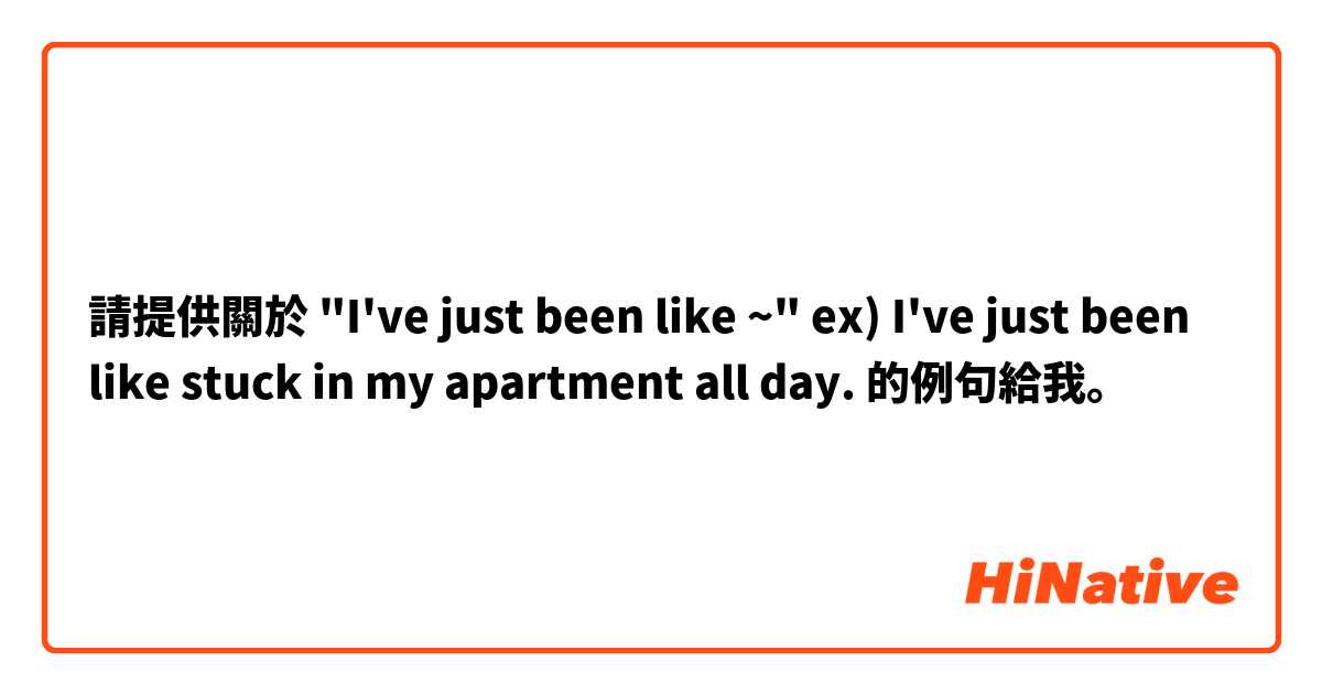 請提供關於 "I've just been like ~"    ex) I've just been like stuck in my apartment all day. 的例句給我。