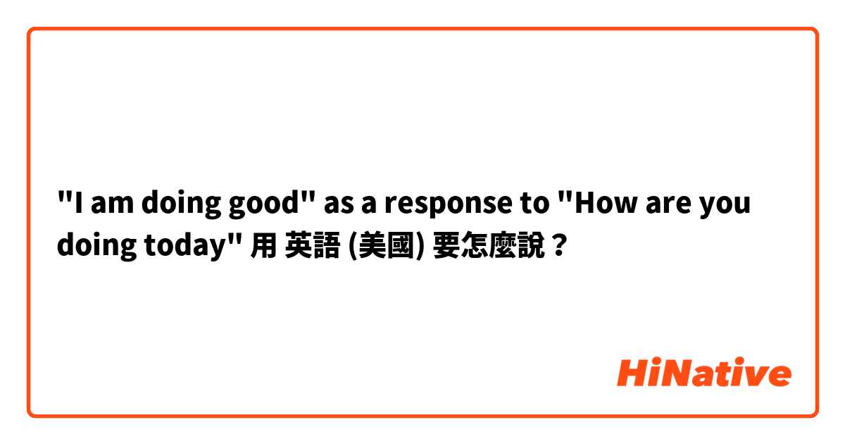"I am doing good" as a response to "How are you doing today"用 英語 (美國) 要怎麼說？