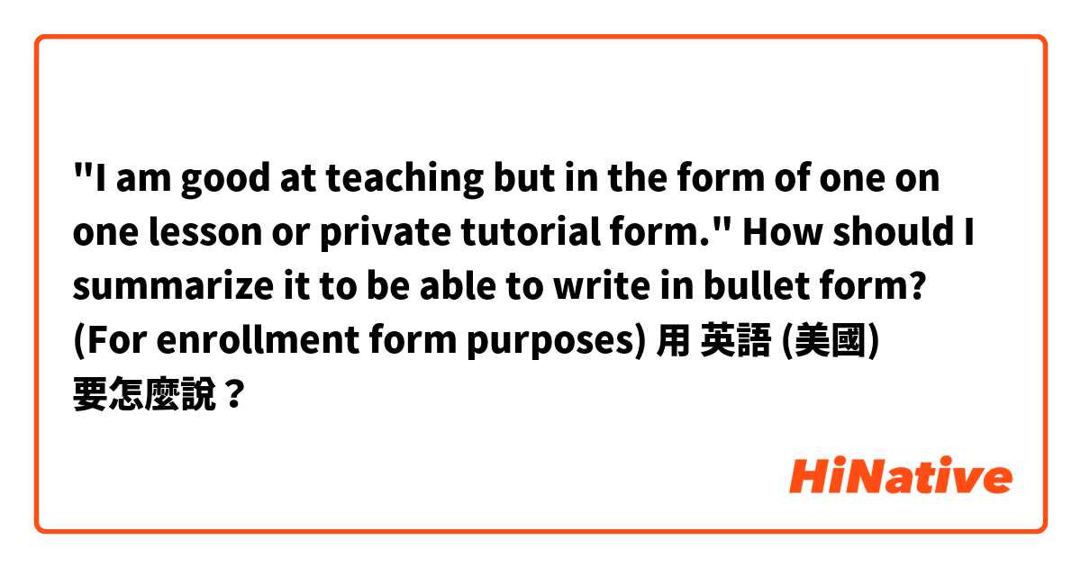 "I am good at teaching but in the form of one on one lesson or private tutorial form." How should I summarize it to be able to write in bullet form? (For enrollment form purposes)用 英語 (美國) 要怎麼說？