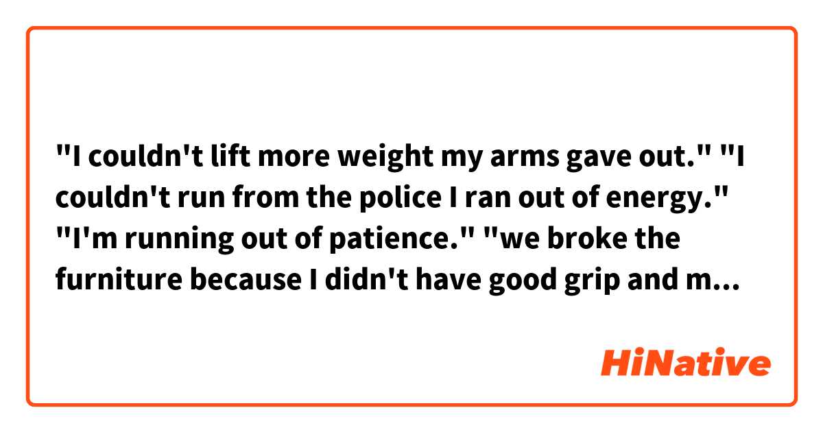 "I couldn't lift more weight my arms gave out."

"I couldn't run from the police I ran out of energy."

"I'm running out of patience."

"we broke the furniture because I didn't have good grip and my arms gave out."

(DOES THIS SOUND CORRECT?)
