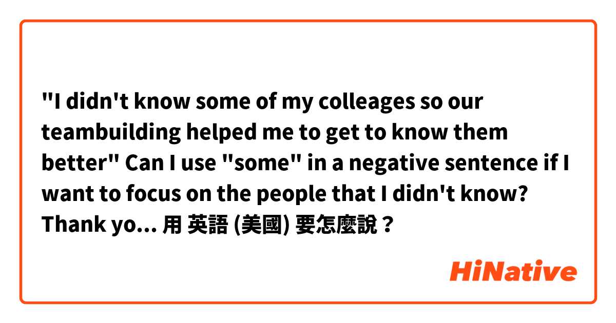"I didn't know some of my colleages so our teambuilding helped me to get to know them better"  Can I use "some" in a negative sentence if I want to focus on the people that I didn't know? 
Thank you in advance! 用 英語 (美國) 要怎麼說？