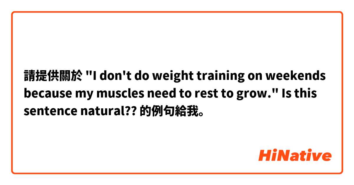 請提供關於 "I don't do weight training on weekends because my muscles need to rest to grow."

Is this sentence natural?? 的例句給我。