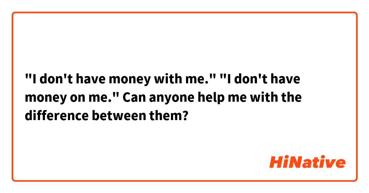 



"I don't have money with me."


"I don't have money on me."




Can anyone help me with the difference between them?



