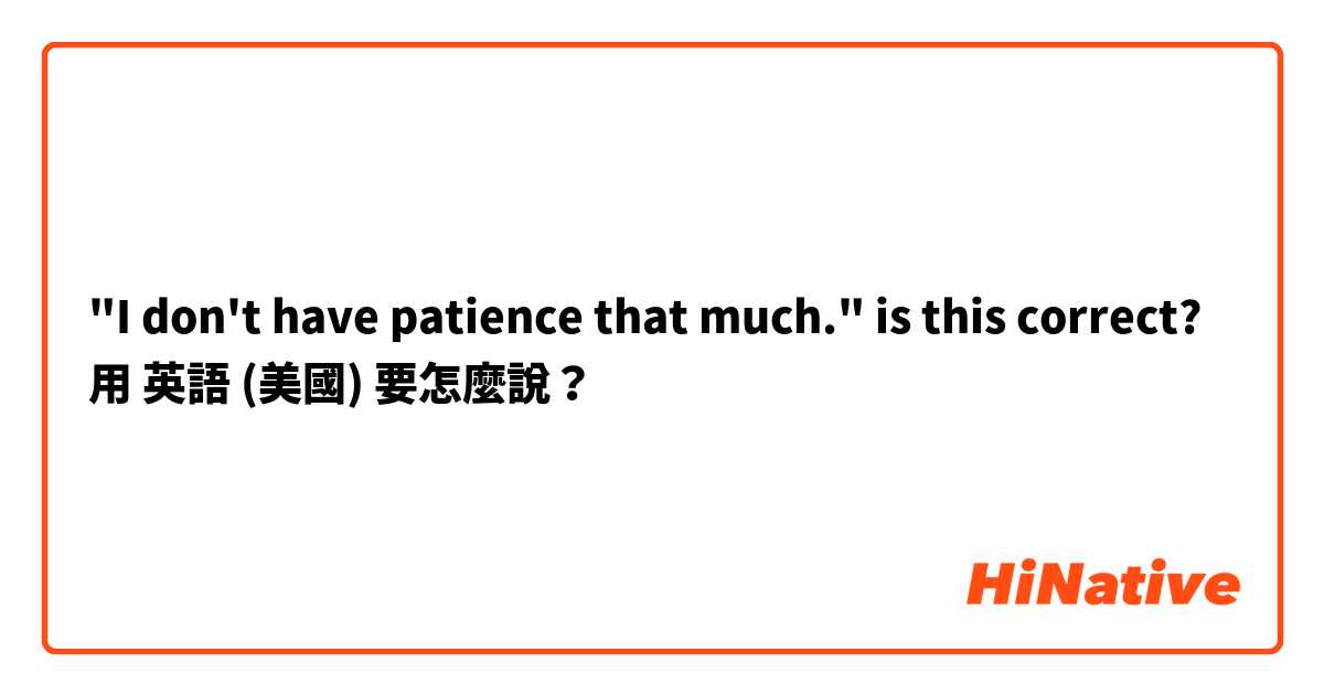"I don't have patience that much." is this correct?用 英語 (美國) 要怎麼說？