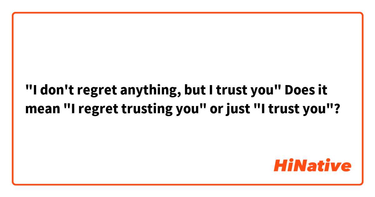 "I don't regret anything, but I trust you" Does it mean "I regret trusting you" or  just "I trust you"?