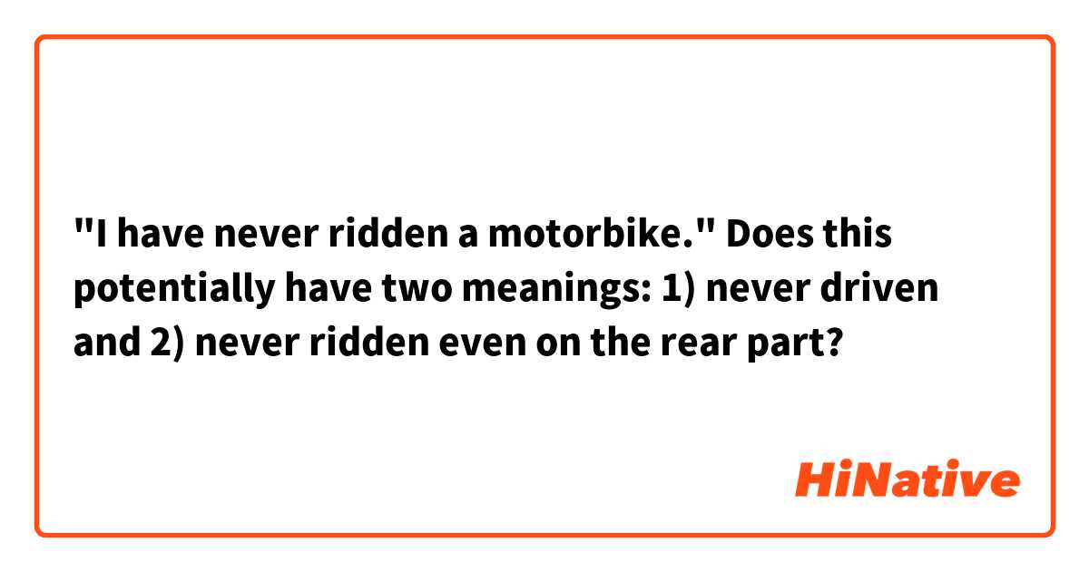 "I have never ridden a motorbike."
Does this potentially have two meanings: 1) never driven and 2) never ridden even on the rear part?