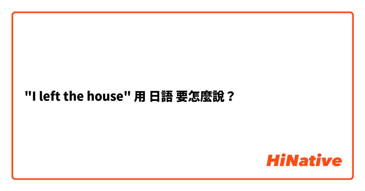 "I left the house"用 日語 要怎麼說？