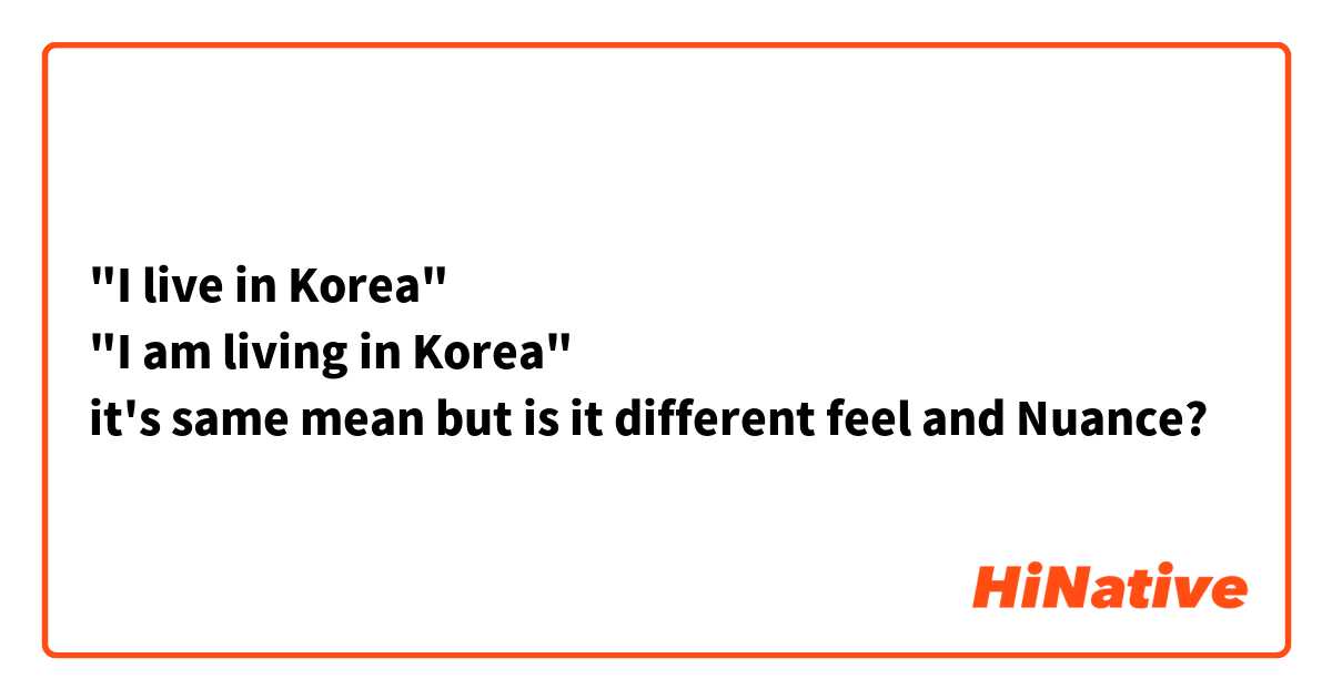 "I live in Korea" 
"I am living in Korea" 
it's same mean but is it different feel and Nuance? 