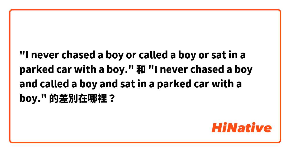 "I never chased a boy or called a boy or sat in a parked car with a boy." 和 "I never chased a boy and called a boy and sat in a parked car with a boy." 的差別在哪裡？