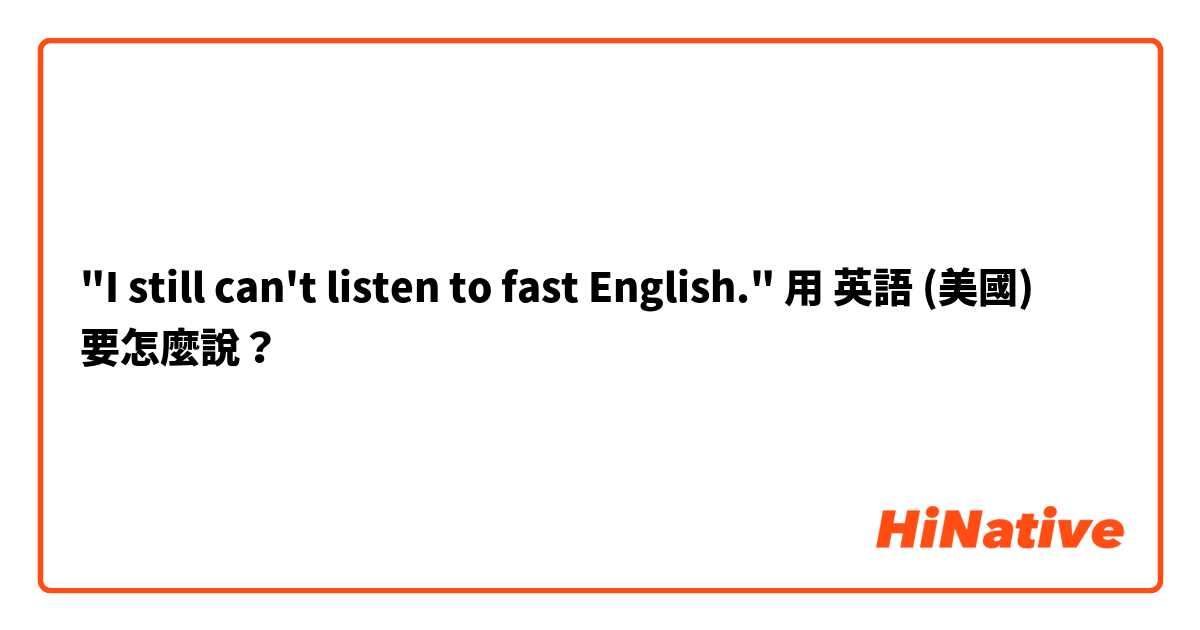"I still can't listen to fast English."用 英語 (美國) 要怎麼說？