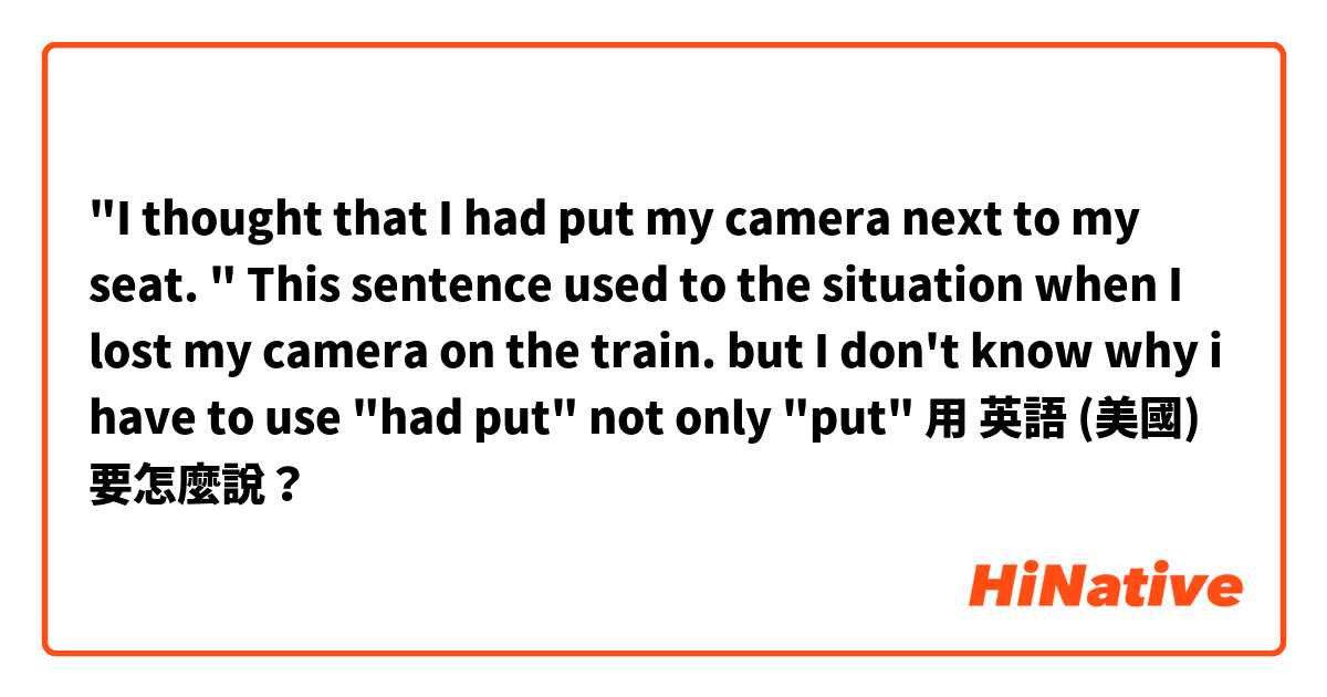 "I thought that I had put my camera next to my seat. "
This sentence used to the situation when I lost my camera on the train.
 but I don't know why i have to use "had put" not only "put" 
用 英語 (美國) 要怎麼說？