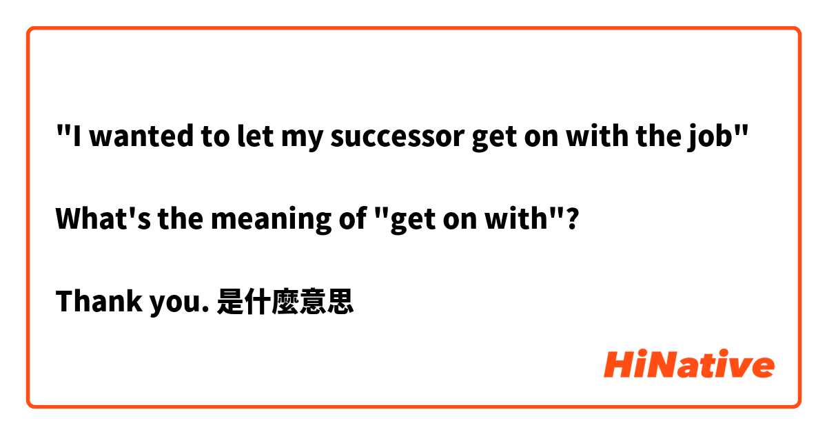 "I wanted to let my successor get on with the job" 

What's the meaning of "get on with"?

Thank you.是什麼意思