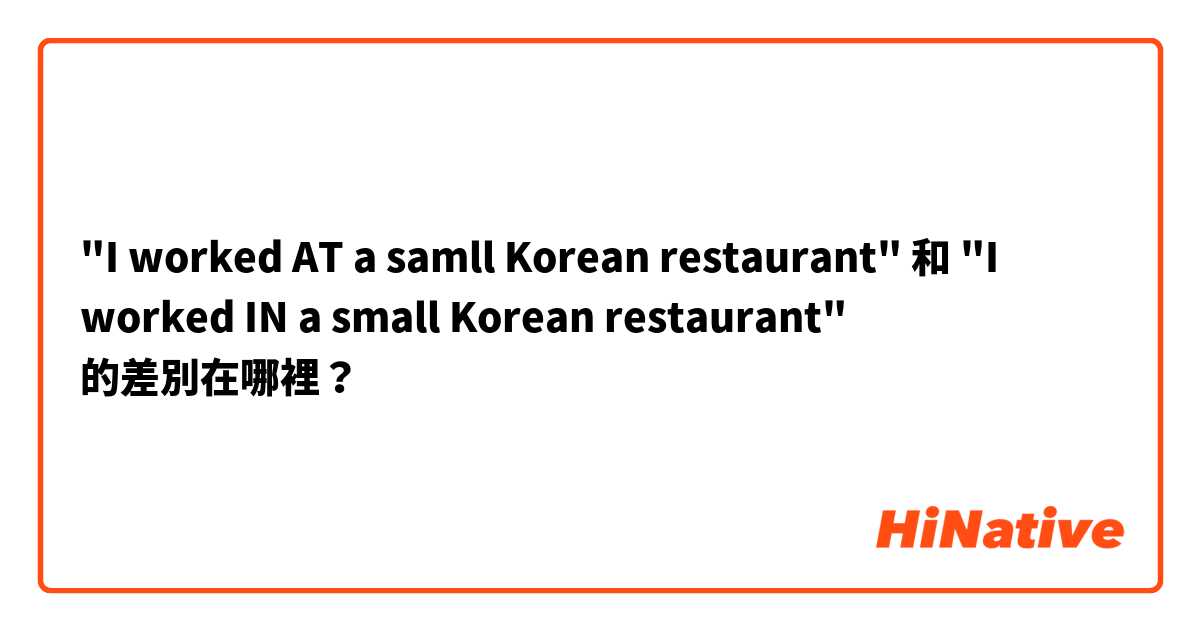 "I worked AT a samll Korean restaurant" 和 "I worked IN a small Korean restaurant" 的差別在哪裡？