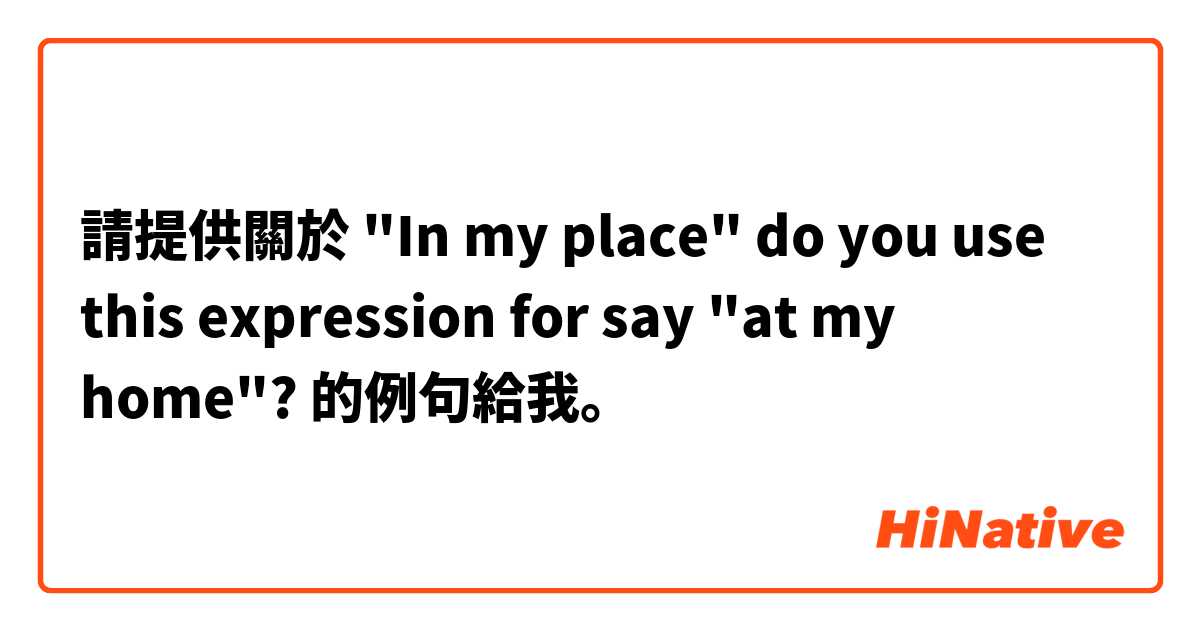 請提供關於 "In my place" do you use this expression for say "at my home"? 的例句給我。