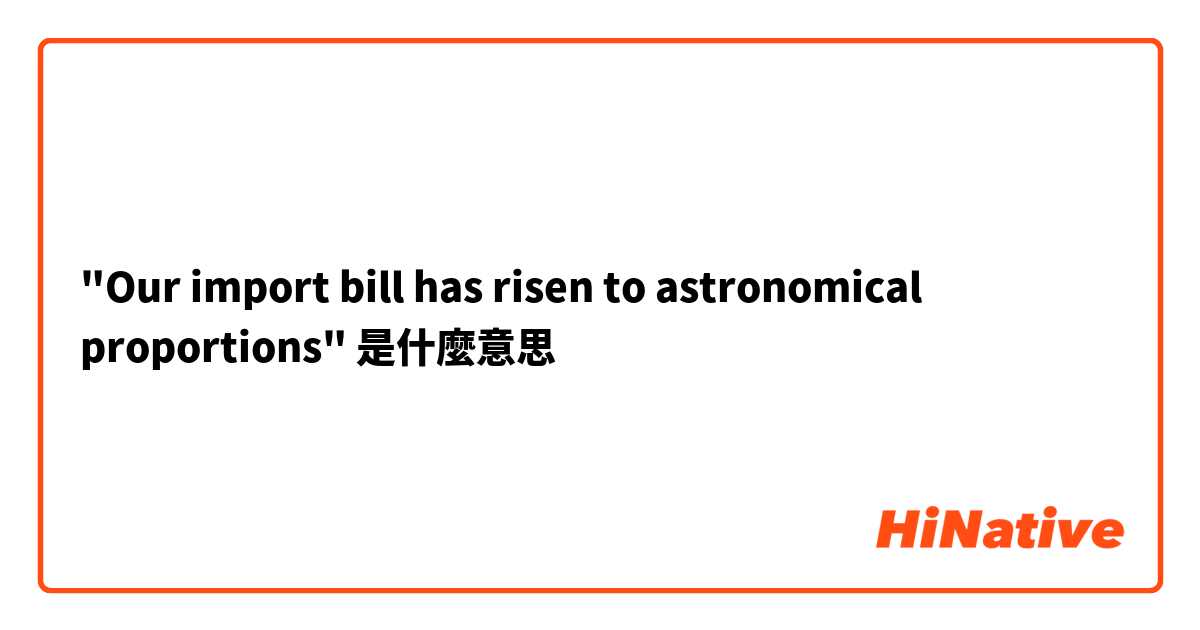 "Our import bill has risen to astronomical proportions"是什麼意思