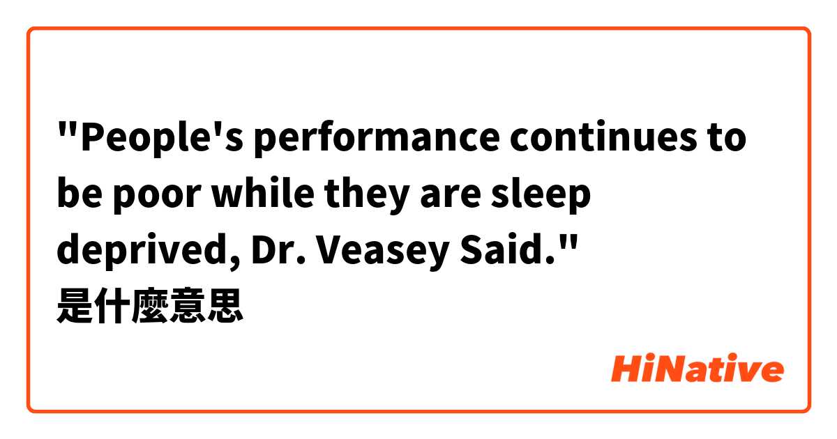 "People's performance continues to be poor while they are sleep deprived, Dr. Veasey Said."是什麼意思