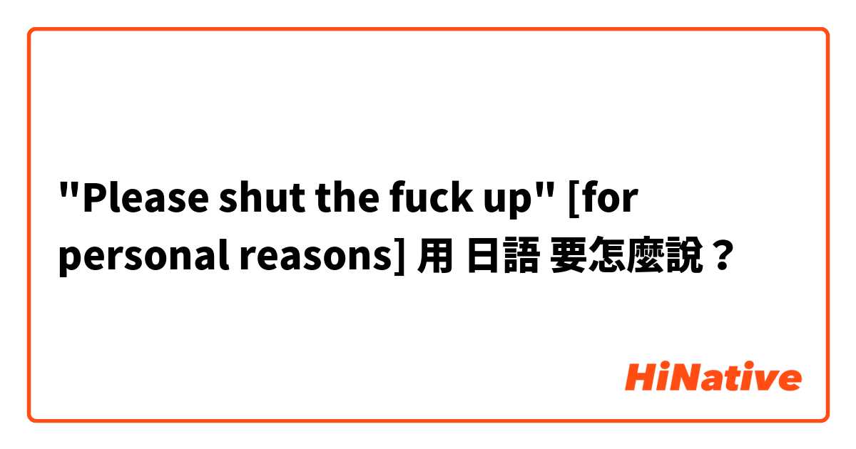 "Please shut the fuck up"
[for personal reasons] 😁👌
用 日語 要怎麼說？