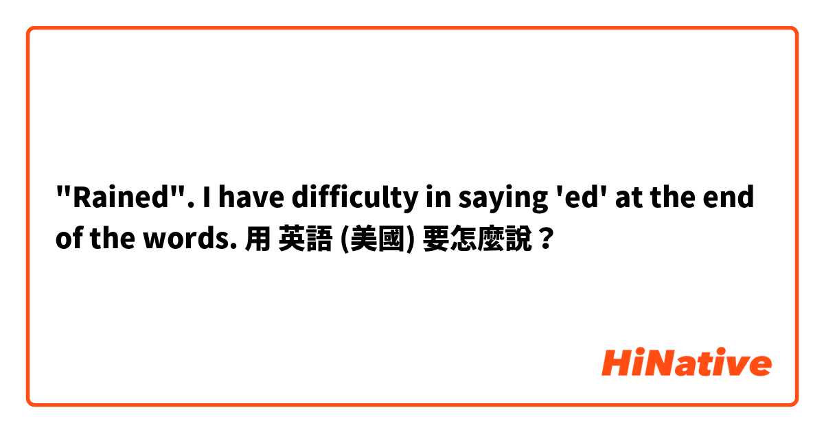 "Rained". I have difficulty in saying 'ed' at the end of the words.用 英語 (美國) 要怎麼說？