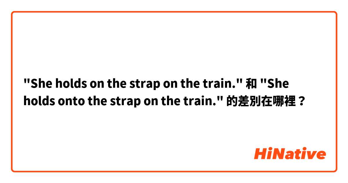 "She holds on the strap on the train." 和 "She holds onto the strap on the train." 的差別在哪裡？