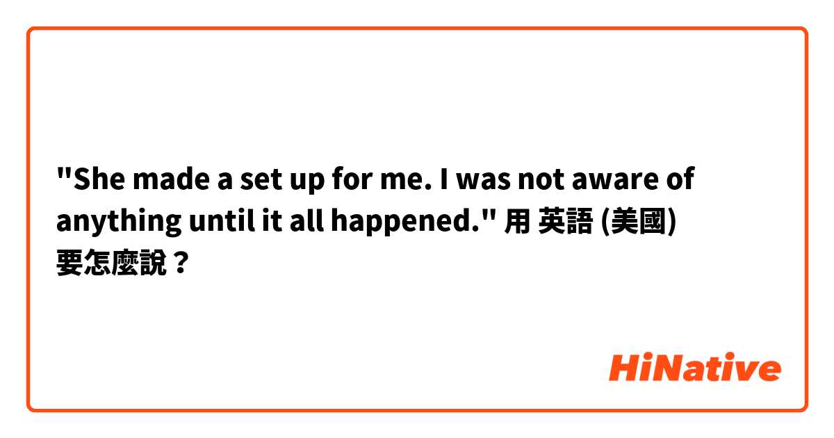 "She made a set up for me. I was not aware of anything until it all happened."用 英語 (美國) 要怎麼說？