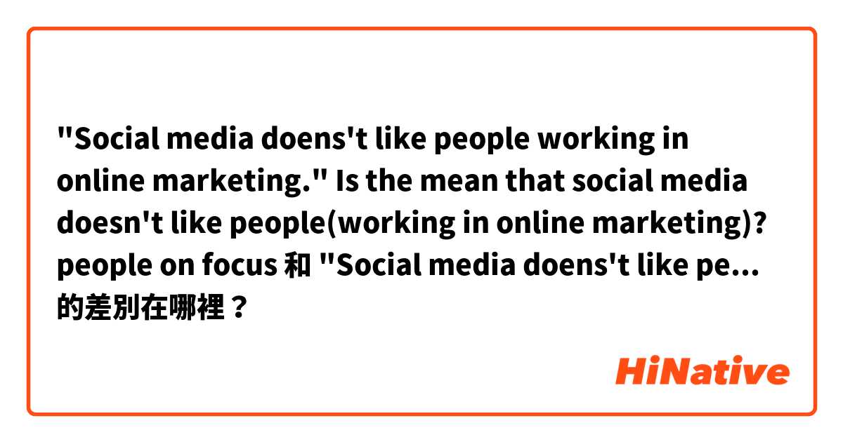 "Social media doens't like people working in online marketing."
Is the mean that social media doesn't like people(working in online marketing)?
people on focus

 和 "Social media doens't like people to work in online marketing."
Is the mean that social mea doesn't like working in online marketing.?
work on focus. 的差別在哪裡？