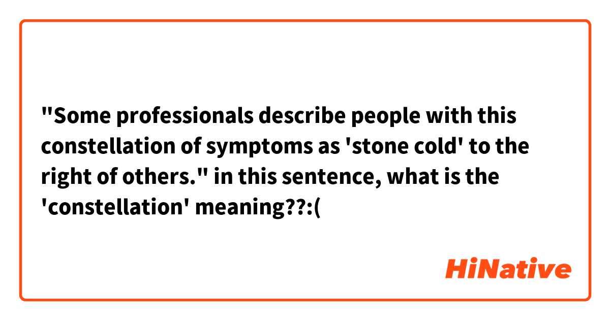 "Some professionals describe people with this constellation of symptoms as 'stone cold' to the right of others."
in this sentence, what is the 'constellation' meaning??:(