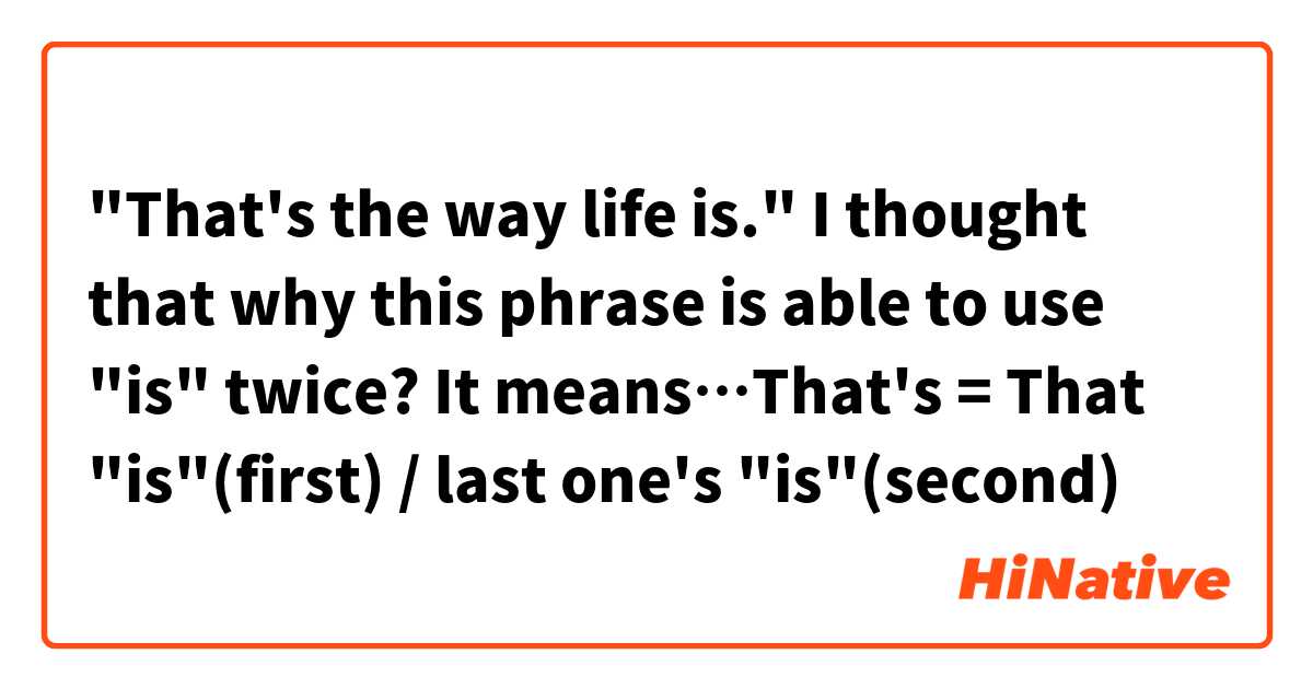 "That's the way life is." I thought that why this phrase is able to use "is" twice?
It means…That's = That "is"(first) / last one's "is"(second)