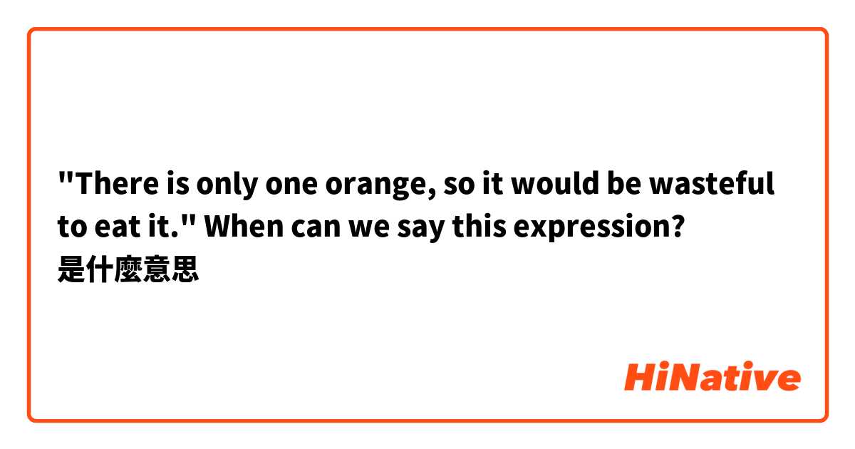 "There is only one orange, so it would be wasteful to eat it."   When can we say this expression? 是什麼意思