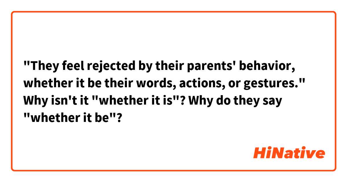 "They feel rejected by their parents' behavior, whether it be their words, actions, or gestures."

Why isn't it "whether it is"? Why do they say "whether it be"?