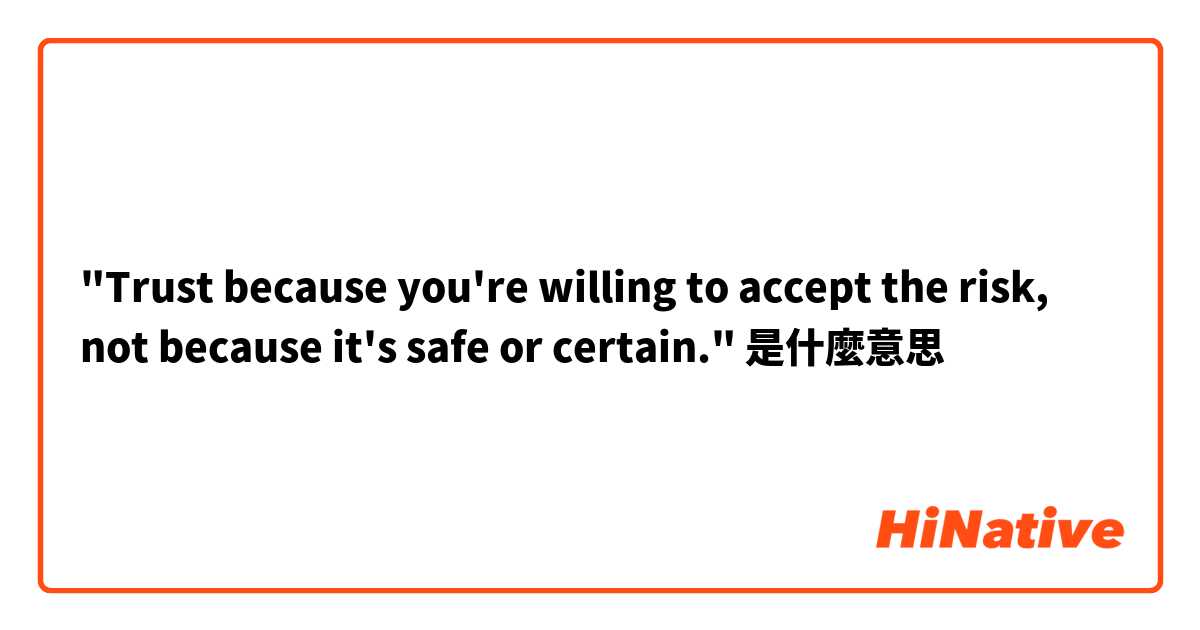 "Trust because you're willing to accept the risk, not because it's safe or certain."是什麼意思