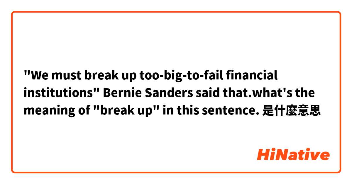 "We must break up too-big-to-fail financial institutions" Bernie Sanders said that.what's the meaning of "break up" in this sentence.是什麼意思