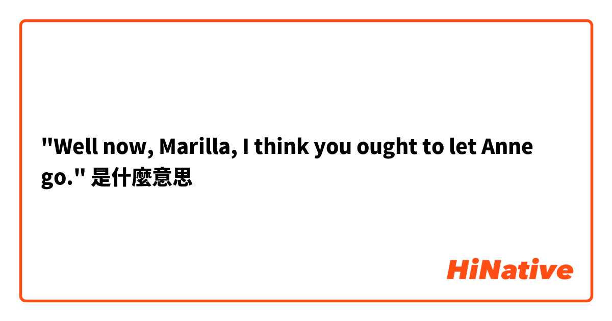 "Well now, Marilla, I think you ought to let Anne go."是什麼意思