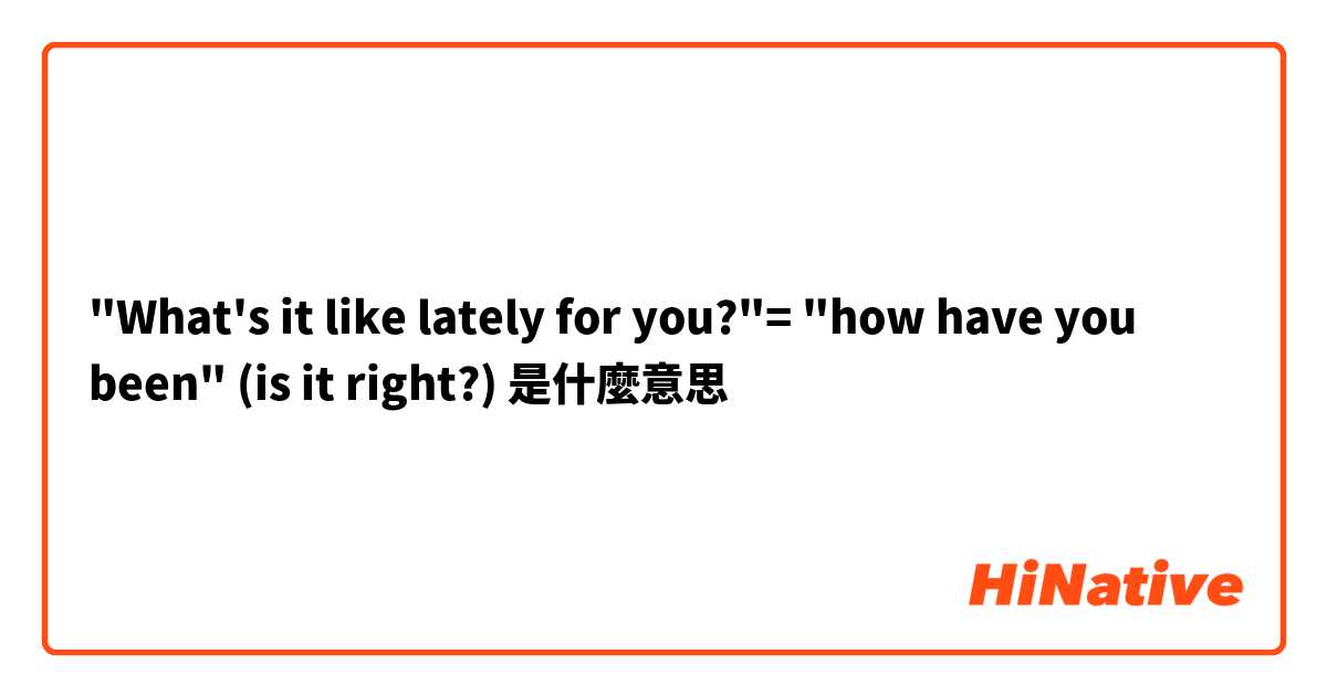"What's it like lately for you?"= "how have you been" (is it right?)是什麼意思
